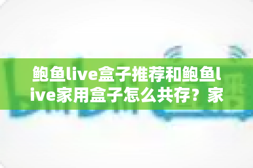 鲍鱼live盒子推荐和鲍鱼live家用盒子怎么共存?家庭影音多设备流畅运行全攻略 鲍鱼live盒子推荐和鲍鱼live家用盒子怎么共存?家庭影音多设备流畅运行全攻略