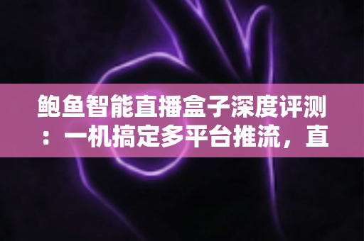 鲍鱼智能直播盒子深度评测:一机搞定多平台推流,直播小白也能快速上手的实用神器 鲍鱼智能直播盒子深度评测:一机搞定多平台推流,直播小白也能快速上手的实用神器