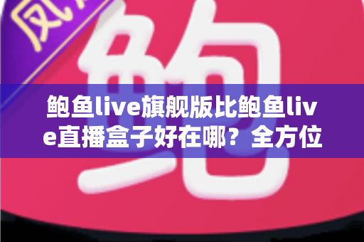 鲍鱼live旗舰版比鲍鱼live直播盒子好在哪?全方位对比解析,帮你选对最适合自己的版本 鲍鱼live旗舰版比鲍鱼live直播盒子好在哪?全方位对比解析,帮你选对最适合自己的版本