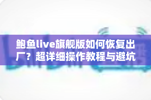 鲍鱼live旗舰版如何恢复出厂？超详细操作教程与避坑指南全解析