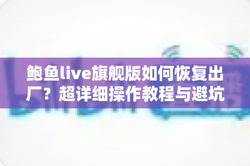 鲍鱼live旗舰版如何恢复出厂？超详细操作教程与避坑指南全解析