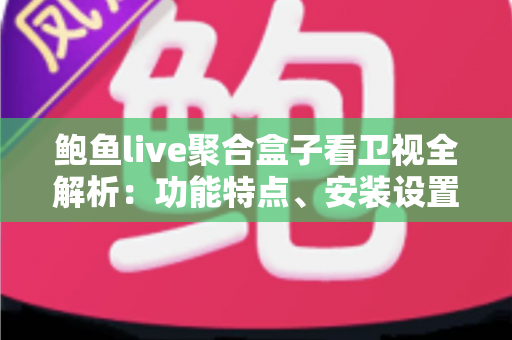 鲍鱼live聚合盒子看卫视全解析：功能特点、安装设置与使用注意事项一站式指南