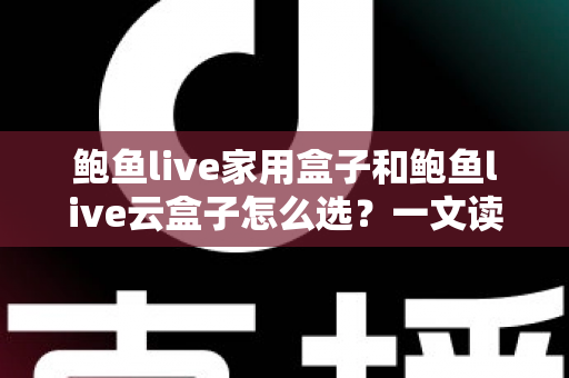 鲍鱼live家用盒子和鲍鱼live云盒子怎么选？一文读懂两大热门设备的差异与选购攻略