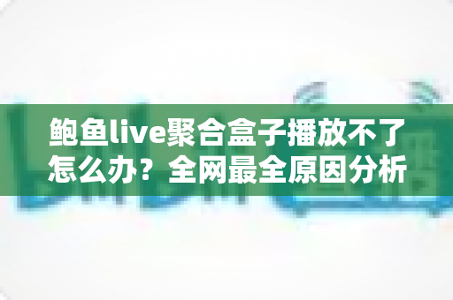 鲍鱼live聚合盒子播放不了怎么办?全网最全原因分析与实用解决方案大合集 鲍鱼live聚合盒子播放不了怎么办?全网最全原因分析与实用解决方案大合集