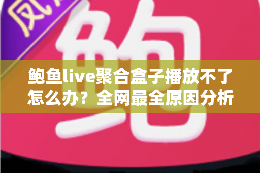 鲍鱼live聚合盒子播放不了怎么办?全网最全原因分析与实用解决方案大合集 鲍鱼live聚合盒子播放不了怎么办?全网最全原因分析与实用解决方案大合集