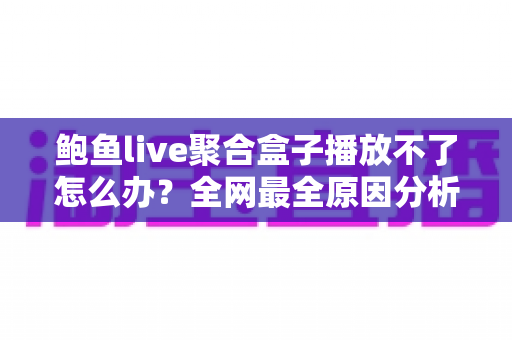 鲍鱼live聚合盒子播放不了怎么办?全网最全原因分析与实用解决方案大合集 鲍鱼live聚合盒子播放不了怎么办?全网最全原因分析与实用解决方案大合集