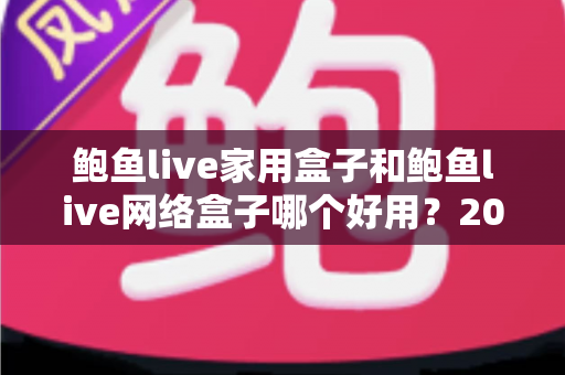 鲍鱼live家用盒子和鲍鱼live网络盒子哪个好用?2025年最全选购对比指南与真实体验解析 鲍鱼live家用盒子和鲍鱼live网络盒子哪个好用?2025年最全选购对比指南与真实体验解析