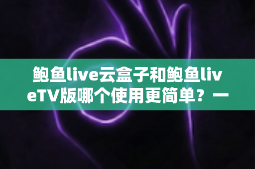 鲍鱼live云盒子和鲍鱼liveTV版哪个使用更简单?一站式深度对比解析,帮你找到最省心的观看方案 鲍鱼live云盒子和鲍鱼liveTV版哪个使用更简单?一站式深度对比解析,帮你找到最省心的观看方案