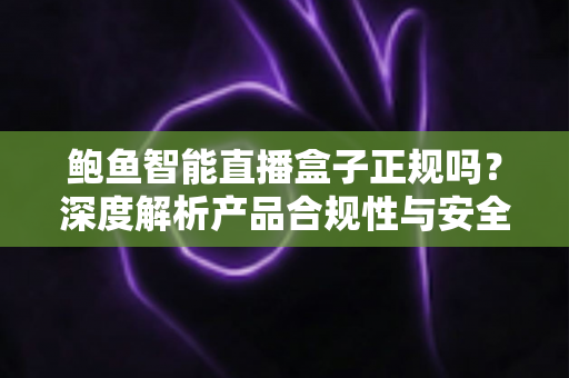 鲍鱼智能直播盒子正规吗?深度解析产品合规性与安全选购全攻略 鲍鱼智能直播盒子正规吗?深度解析产品合规性与安全选购全攻略