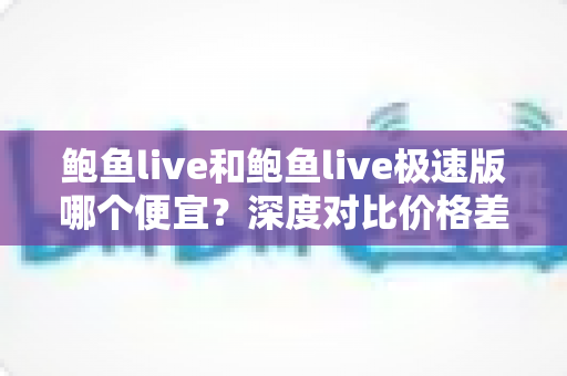 鲍鱼live和鲍鱼live极速版哪个便宜?深度对比价格差异与最省钱选择指南 鲍鱼live和鲍鱼live极速版哪个便宜?深度对比价格差异与最省钱选择指南