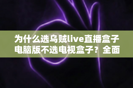 为什么选乌贼live直播盒子电脑版不选电视盒子?全面解析两大观看方案的优劣与选购指南 为什么选乌贼live直播盒子电脑版不选电视盒子?全面解析两大观看方案的优劣与选购指南