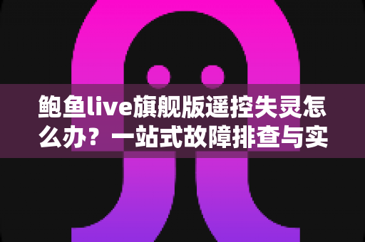 鲍鱼live旗舰版遥控失灵怎么办？一站式故障排查与实用解决指南