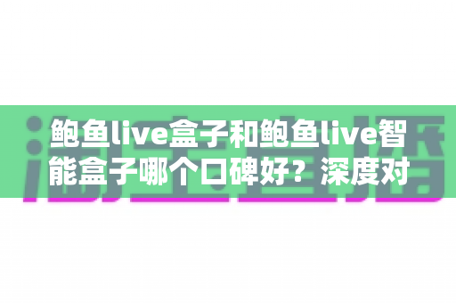 鲍鱼live盒子和鲍鱼live智能盒子哪个口碑好?深度对比解析与选购避坑指南 鲍鱼live盒子和鲍鱼live智能盒子哪个口碑好?深度对比解析与选购避坑指南
