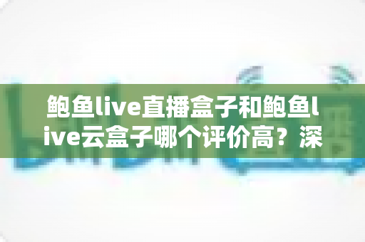 鲍鱼live直播盒子和鲍鱼live云盒子哪个评价高？深度口碑对比与选购全指南
