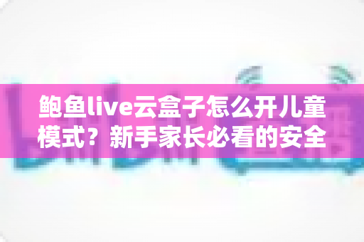 鲍鱼live云盒子怎么开儿童模式?新手家长必看的安全观影设置全攻略 鲍鱼live云盒子怎么开儿童模式?新手家长必看的安全观影设置全攻略