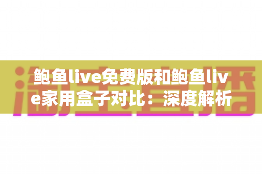 鲍鱼live免费版和鲍鱼live家用盒子对比:深度解析两大版本差异,帮你选出最适合的家庭观影方案 鲍鱼live免费版和鲍鱼live家用盒子对比:深度解析两大版本差异,帮你选出最适合的家庭观影方案