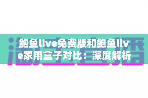 鲍鱼live免费版和鲍鱼live家用盒子对比:深度解析两大版本差异,帮你选出最适合的家庭观影方案 鲍鱼live免费版和鲍鱼live家用盒子对比:深度解析两大版本差异,帮你选出最适合的家庭观影方案
