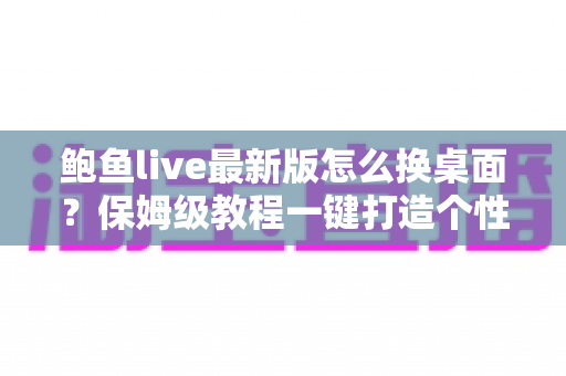 鲍鱼live最新版怎么换桌面?保姆级教程一键打造个性化手机桌面 鲍鱼live最新版怎么换桌面?保姆级教程一键打造个性化手机桌面