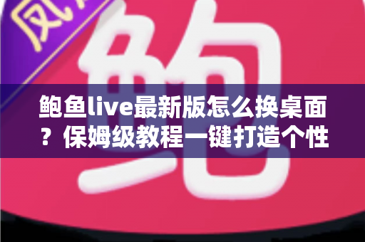 鲍鱼live最新版怎么换桌面?保姆级教程一键打造个性化手机桌面 鲍鱼live最新版怎么换桌面?保姆级教程一键打造个性化手机桌面