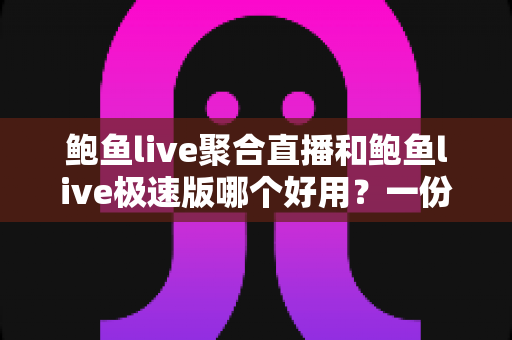 鲍鱼live聚合直播和鲍鱼live极速版哪个好用？一份看得懂、选得对的全面对比评测