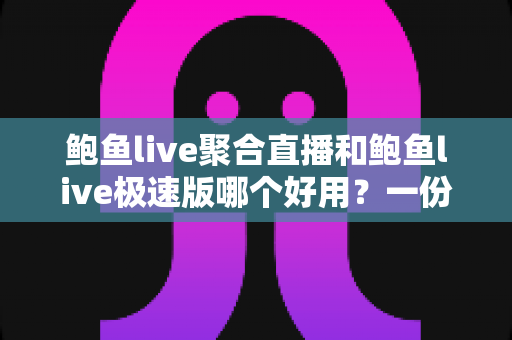 鲍鱼live聚合直播和鲍鱼live极速版哪个好用？一份看得懂、选得对的全面对比评测
