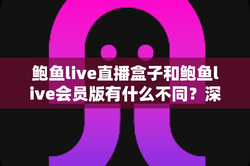 鲍鱼live直播盒子和鲍鱼live会员版有什么不同?深度解析两大版本的核心差异与选择指南 鲍鱼live直播盒子和鲍鱼live会员版有什么不同?深度解析两大版本的核心差异与选择指南