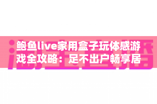 鲍鱼live家用盒子玩体感游戏全攻略：足不出户畅享居家娱乐健身新体验