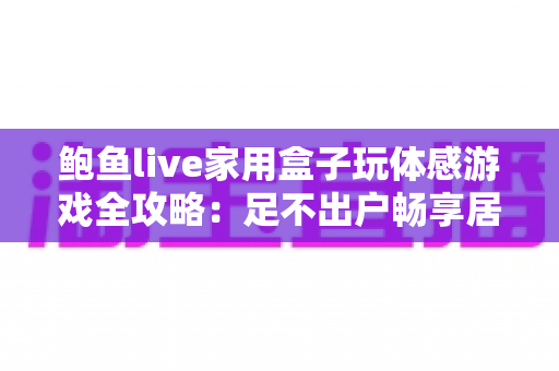 鲍鱼live家用盒子玩体感游戏全攻略：足不出户畅享居家娱乐健身新体验
