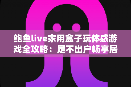 鲍鱼live家用盒子玩体感游戏全攻略：足不出户畅享居家娱乐健身新体验
