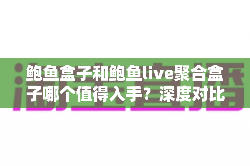 鲍鱼盒子和鲍鱼live聚合盒子哪个值得入手?深度对比评测助你一次选对不踩坑 鲍鱼盒子和鲍鱼live聚合盒子哪个值得入手?深度对比评测助你一次选对不踩坑