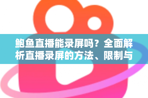 鲍鱼直播能录屏吗？全面解析直播录屏的方法、限制与法律风险
