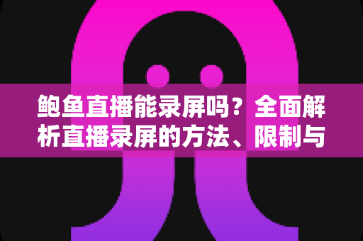 鲍鱼直播能录屏吗？全面解析直播录屏的方法、限制与法律风险