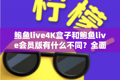 鲍鱼live4K盒子和鲍鱼live会员版有什么不同？全面解析配置、价格与使用体验，帮你选对不花冤枉钱