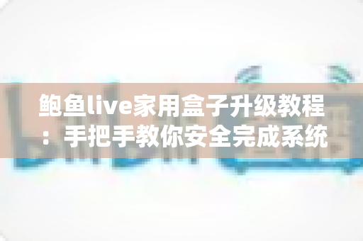 鲍鱼live家用盒子升级教程：手把手教你安全完成系统升级，让家庭观影体验焕然一新