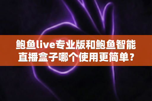 鲍鱼live专业版和鲍鱼智能直播盒子哪个使用更简单?从安装到开播的全方位上手难度对比指南 鲍鱼live专业版和鲍鱼智能直播盒子哪个使用更简单?从安装到开播的全方位上手难度对比指南