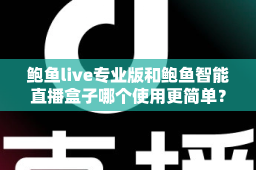 鲍鱼live专业版和鲍鱼智能直播盒子哪个使用更简单?从安装到开播的全方位上手难度对比指南 鲍鱼live专业版和鲍鱼智能直播盒子哪个使用更简单?从安装到开播的全方位上手难度对比指南