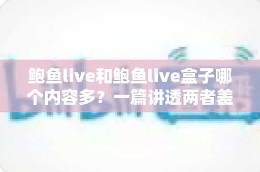 鲍鱼live和鲍鱼live盒子哪个内容多?一篇讲透两者差异的深度对比指南 鲍鱼live和鲍鱼live盒子哪个内容多?一篇讲透两者差异的深度对比指南