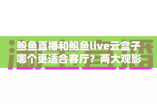 鲍鱼直播和鲍鱼live云盒子哪个更适合客厅?两大观影方案全方位深度对比解析 鲍鱼直播和鲍鱼live云盒子哪个更适合客厅?两大观影方案全方位深度对比解析