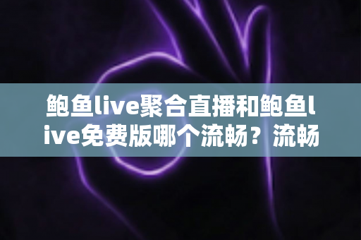 鲍鱼live聚合直播和鲍鱼live免费版哪个流畅?流畅度深度对比与优化指南 鲍鱼live聚合直播和鲍鱼live免费版哪个流畅?流畅度深度对比与优化指南