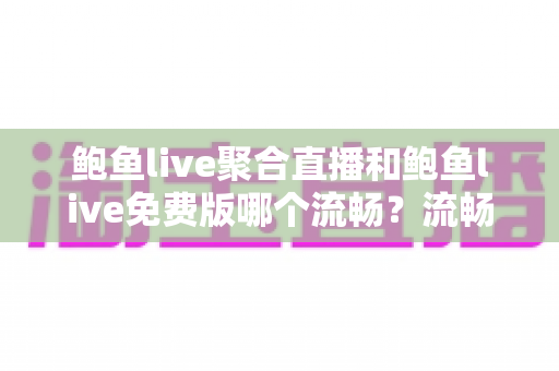 鲍鱼live聚合直播和鲍鱼live免费版哪个流畅?流畅度深度对比与优化指南 鲍鱼live聚合直播和鲍鱼live免费版哪个流畅?流畅度深度对比与优化指南