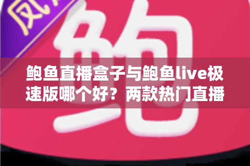 鲍鱼直播盒子与鲍鱼live极速版哪个好？两款热门直播应用全维度对比评测，帮你快速找到适合自己的选择