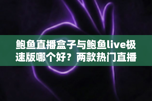 鲍鱼直播盒子与鲍鱼live极速版哪个好？两款热门直播应用全维度对比评测，帮你快速找到适合自己的选择