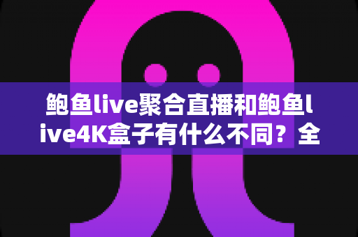 鲍鱼live聚合直播和鲍鱼live4K盒子有什么不同?全面解析两大产品的核心差异与选购指南 鲍鱼live聚合直播和鲍鱼live4K盒子有什么不同?全面解析两大产品的核心差异与选购指南