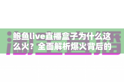 鲍鱼live直播盒子为什么这么火？全面解析爆火背后的原因、功能与使用趋势