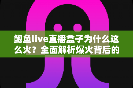 鲍鱼live直播盒子为什么这么火？全面解析爆火背后的原因、功能与使用趋势