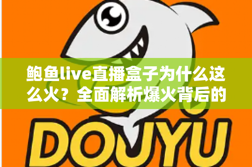 鲍鱼live直播盒子为什么这么火？全面解析爆火背后的原因、功能与使用趋势
