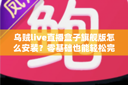 乌贼live直播盒子旗舰版怎么安装?零基础也能轻松完成的完整安装教程 乌贼live直播盒子旗舰版怎么安装?零基础也能轻松完成的完整安装教程
