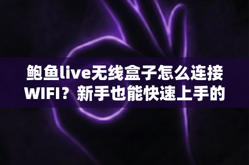 鲍鱼live无线盒子怎么连接WIFI?新手也能快速上手的完整网络配置教程 鲍鱼live无线盒子怎么连接WIFI?新手也能快速上手的完整网络配置教程
