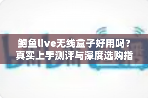 鲍鱼live无线盒子好用吗?真实上手测评与深度选购指南 鲍鱼live无线盒子好用吗?真实上手测评与深度选购指南