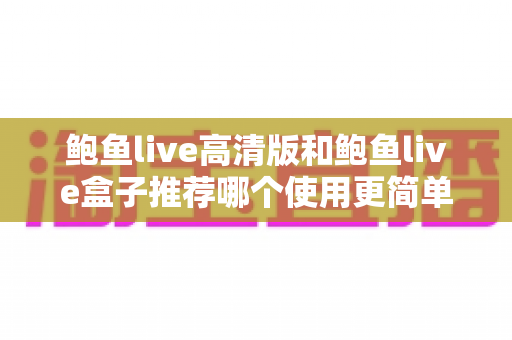鲍鱼live高清版和鲍鱼live盒子推荐哪个使用更简单?易用性全面对比与新手选择指南 鲍鱼live高清版和鲍鱼live盒子推荐哪个使用更简单?易用性全面对比与新手选择指南